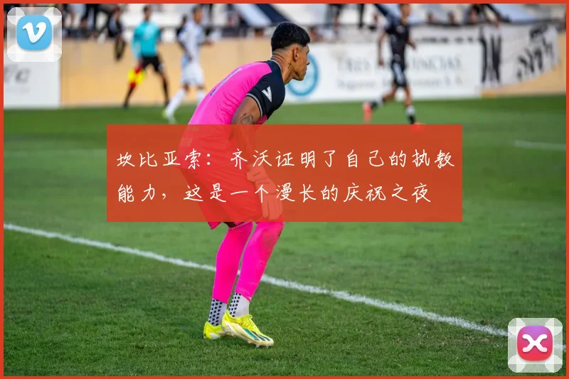 坎比亚索：齐沃证明了自己的执教能力，这是一个漫长的庆祝之夜