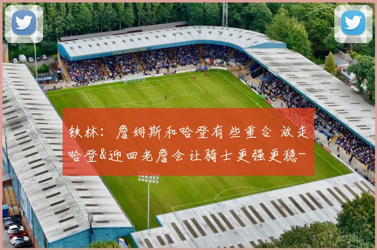 铁林：詹姆斯和哈登有些重合 放走哈登&迎回老詹会让骑士更强更稳