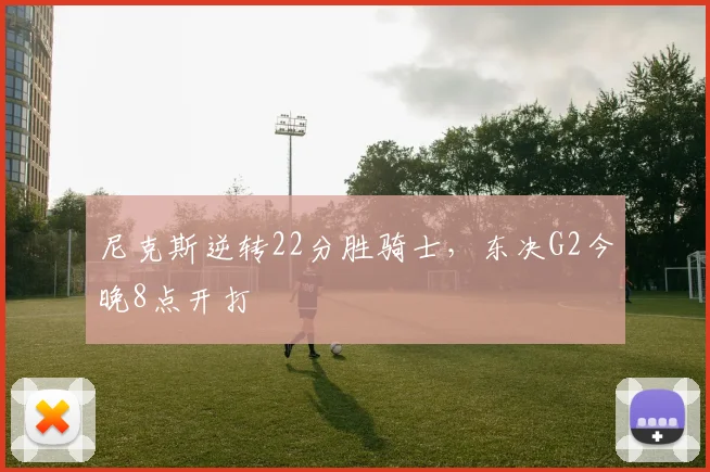 尼克斯逆转22分胜骑士，东决G2今晚8点开打