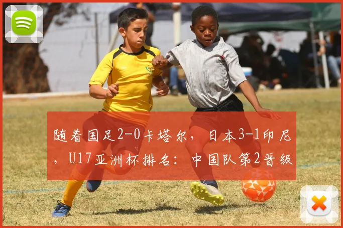 随着国足2-0卡塔尔，日本3-1印尼，U17亚洲杯排名：中国队第2晋级