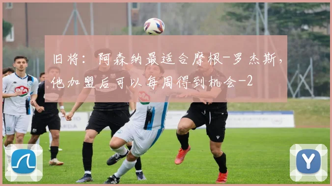 旧将：阿森纳最适合摩根-罗杰斯，他加盟后可以每周得到机会