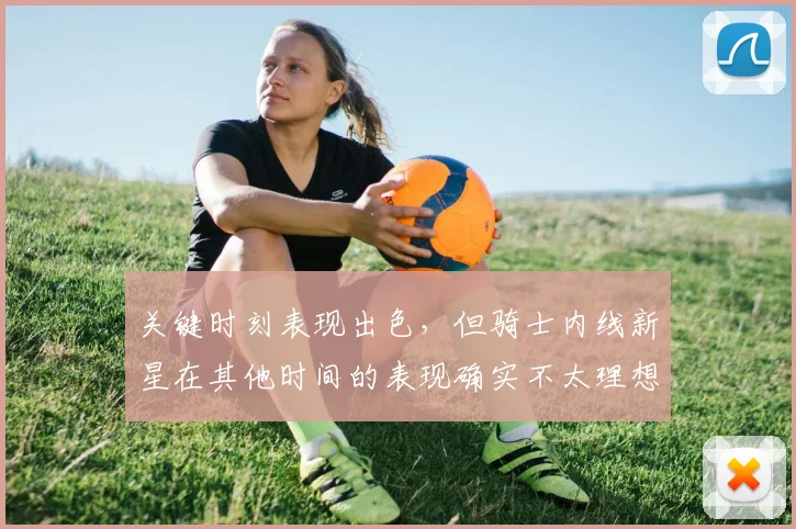 关键时刻表现出色，但骑士内线新星在其他时间的表现确实不太理想