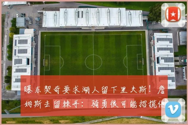 曝东契奇要求湖人留下里夫斯！詹姆斯去留棘手：骑勇很可能招揽他