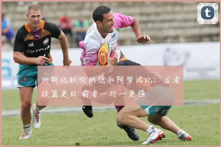 纳斯比较伦纳德和阿努诺比：后者投篮更好 前者一对一更强