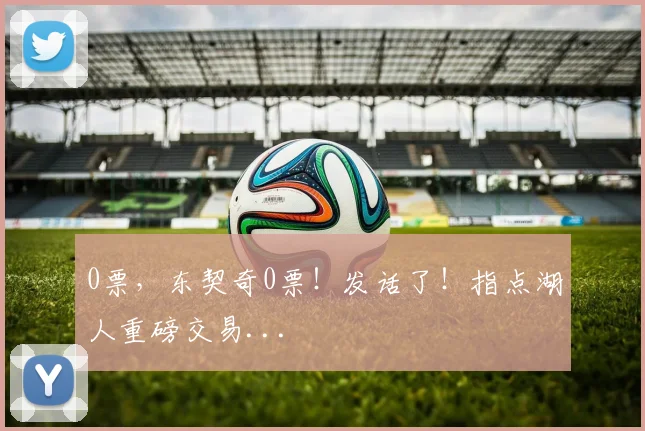 0票，东契奇0票！发话了！指点湖人重磅交易...
