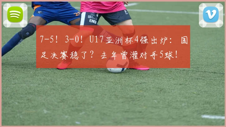 7-5！3-0！U17亚洲杯4强出炉：国足决赛稳了？去年曾灌对手5球！