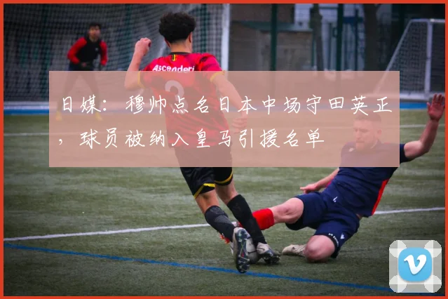 日媒：穆帅点名日本中场守田英正，球员被纳入皇马引援名单