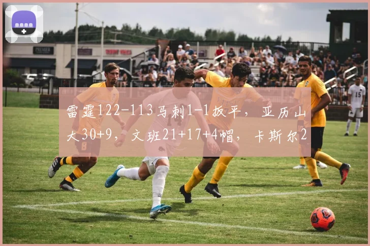 雷霆122-113马刺1-1扳平，亚历山大30+9，文班21+17+4帽，卡斯尔25分9失误