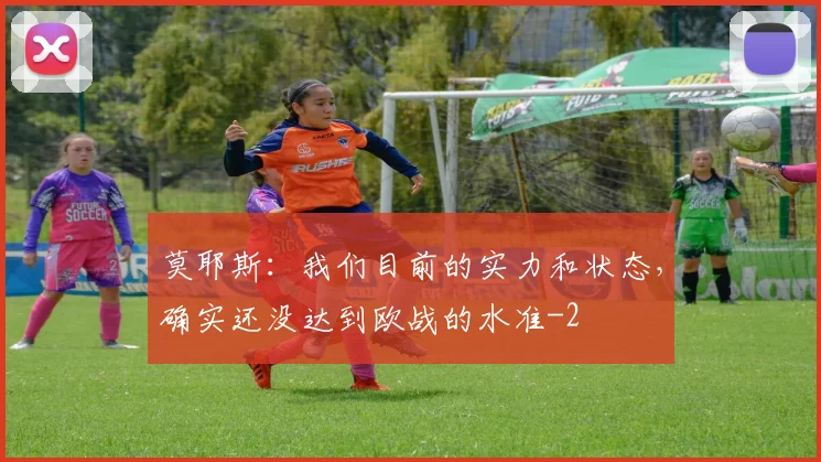 莫耶斯：我们目前的实力和状态，确实还没达到欧战的水准