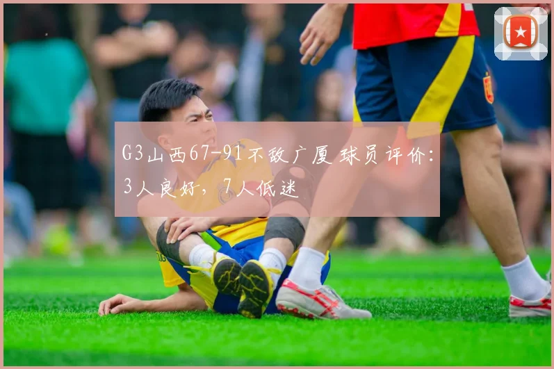 G3山西67-91不敌广厦 球员评价：3人良好，7人低迷