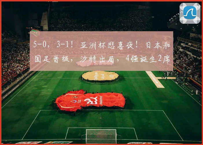 5-0，3-1！亚洲杯悲喜夜！日本和国足晋级，沙特出局，4强诞生2席