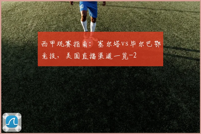 西甲观赛指南：塞尔塔vs毕尔巴鄂竞技，美国直播渠道一览