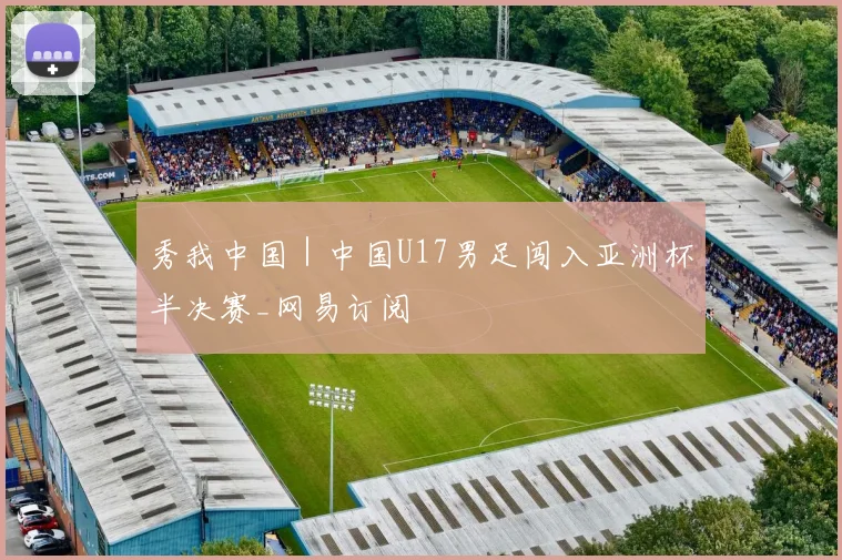 秀我中国｜中国U17男足闯入亚洲杯半决赛_网易订阅