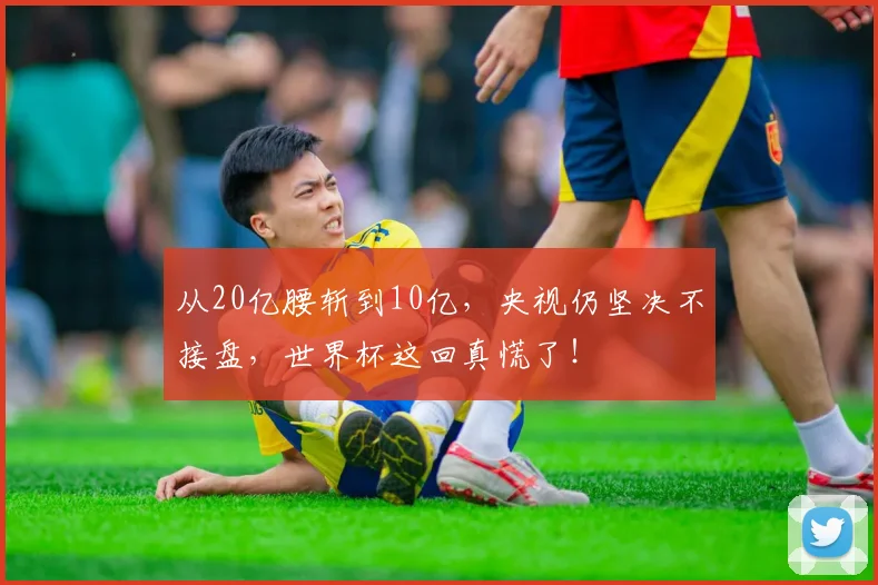 从20亿腰斩到10亿，央视仍坚决不接盘，世界杯这回真慌了！