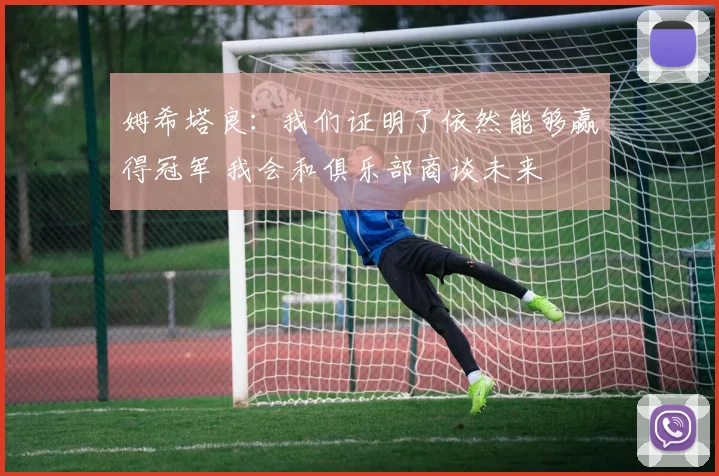 姆希塔良：我们证明了依然能够赢得冠军 我会和俱乐部商谈未来