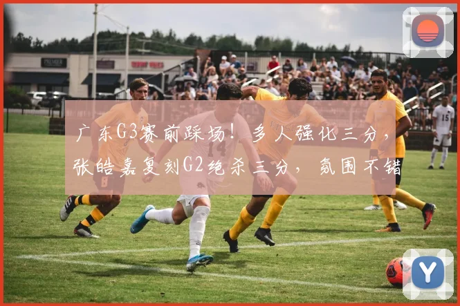 广东G3赛前踩场！多人强化三分，张皓嘉复刻G2绝杀三分，氛围不错
