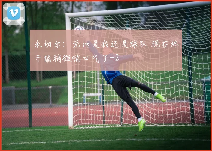 米切尔：无论是我还是球队 现在终于能稍微喘口气了