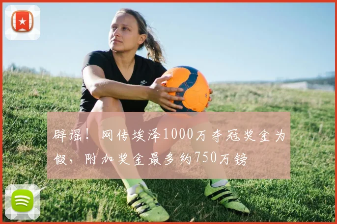 辟谣！网传埃泽1000万夺冠奖金为假，附加奖金最多约750万镑
