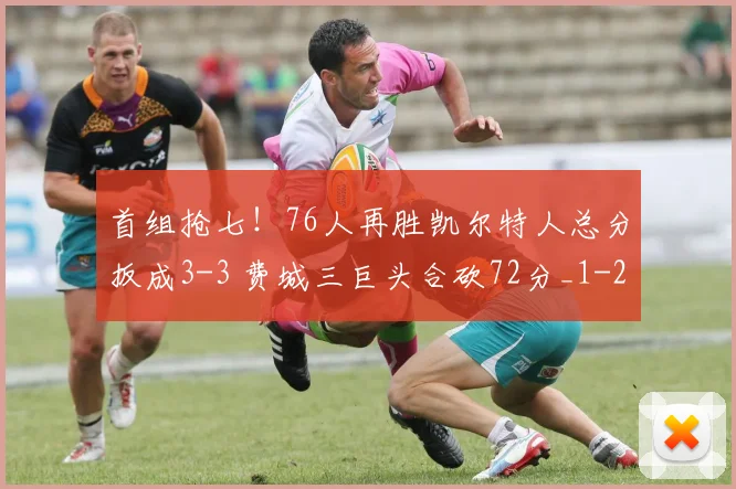 首组抢七！76人再胜凯尔特人总分扳成3-3 费城三巨头合砍72分_1