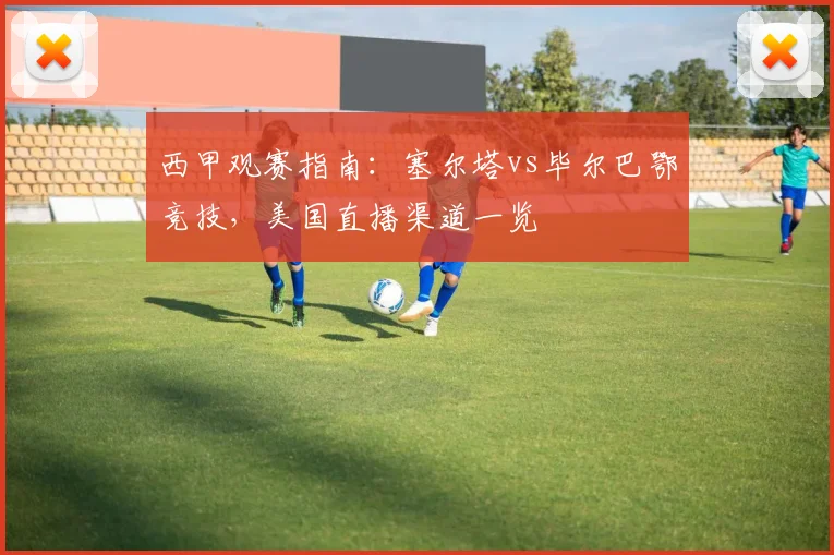 西甲观赛指南：塞尔塔vs毕尔巴鄂竞技，美国直播渠道一览