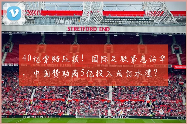 40亿索赔压顶！国际足联紧急访华，中国赞助商5亿投入或打水漂？