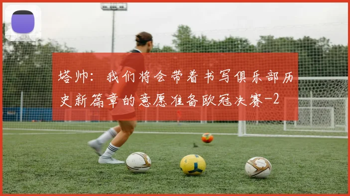 塔帅：我们将会带着书写俱乐部历史新篇章的意愿准备欧冠决赛
