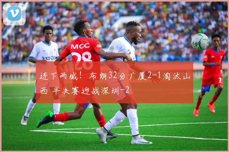 连下两城！布朗32分广厦2-1淘汰山西 半决赛迎战深圳