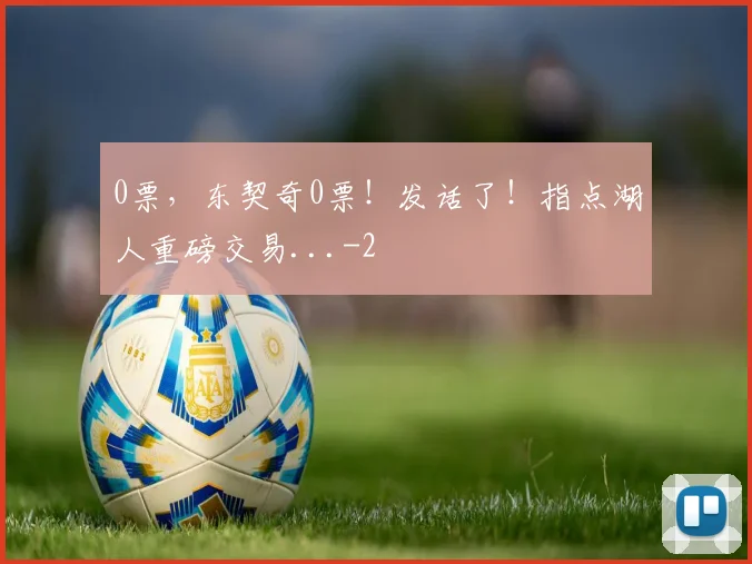 0票，东契奇0票！发话了！指点湖人重磅交易...