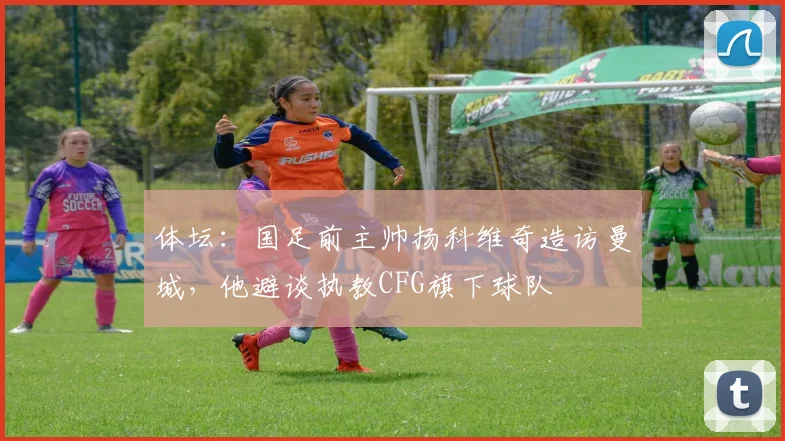体坛：国足前主帅扬科维奇造访曼城，他避谈执教CFG旗下球队