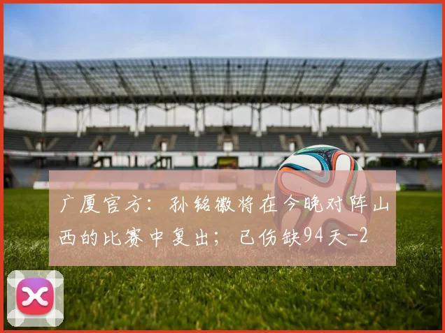 广厦官方：孙铭徽将在今晚对阵山西的比赛中复出；已伤缺94天