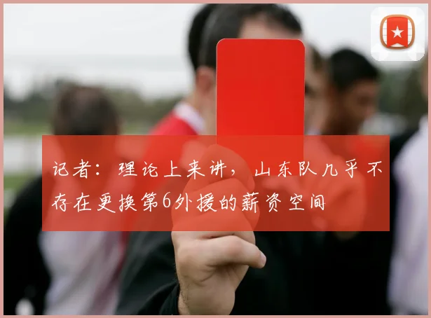 记者：理论上来讲，山东队几乎不存在更换第6外援的薪资空间