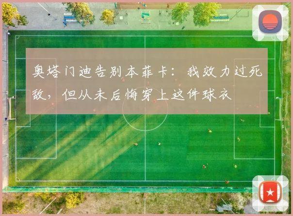 奥塔门迪告别本菲卡：我效力过死敌，但从未后悔穿上这件球衣