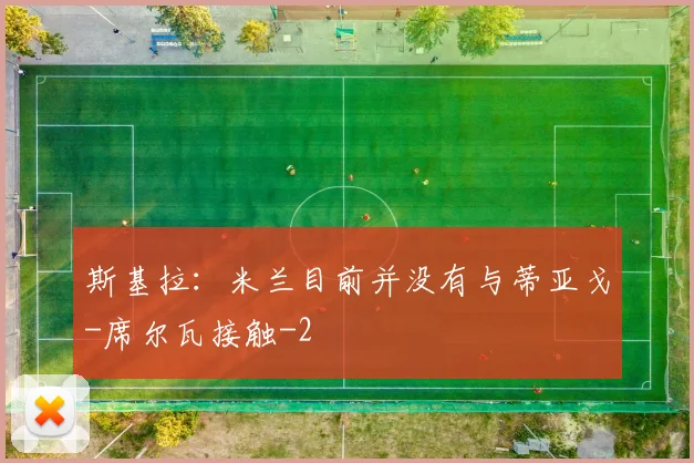 斯基拉：米兰目前并没有与蒂亚戈-席尔瓦接触