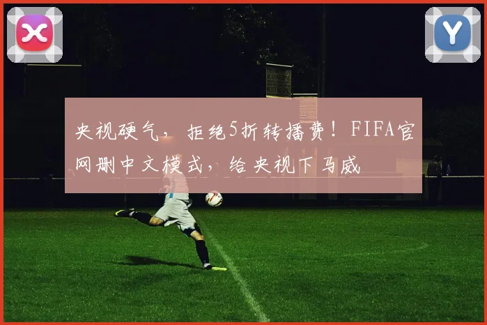 央视硬气，拒绝5折转播费！FIFA官网删中文模式，给央视下马威