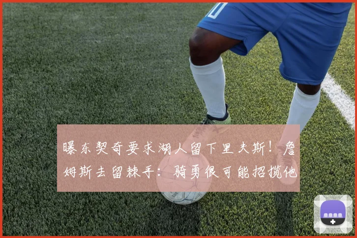 曝东契奇要求湖人留下里夫斯！詹姆斯去留棘手：骑勇很可能招揽他
