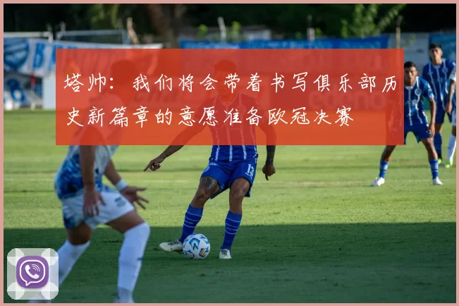 塔帅：我们将会带着书写俱乐部历史新篇章的意愿准备欧冠决赛