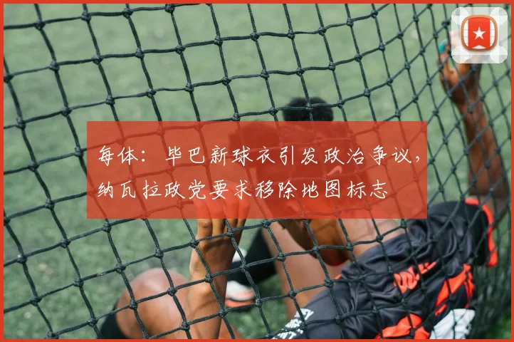 每体：毕巴新球衣引发政治争议，纳瓦拉政党要求移除地图标志