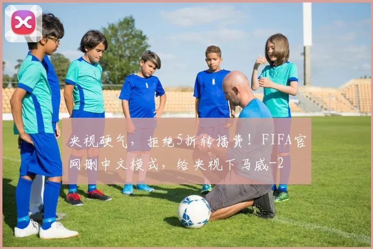 央视硬气，拒绝5折转播费！FIFA官网删中文模式，给央视下马威