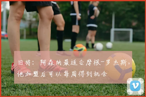 旧将：阿森纳最适合摩根-罗杰斯，他加盟后可以每周得到机会
