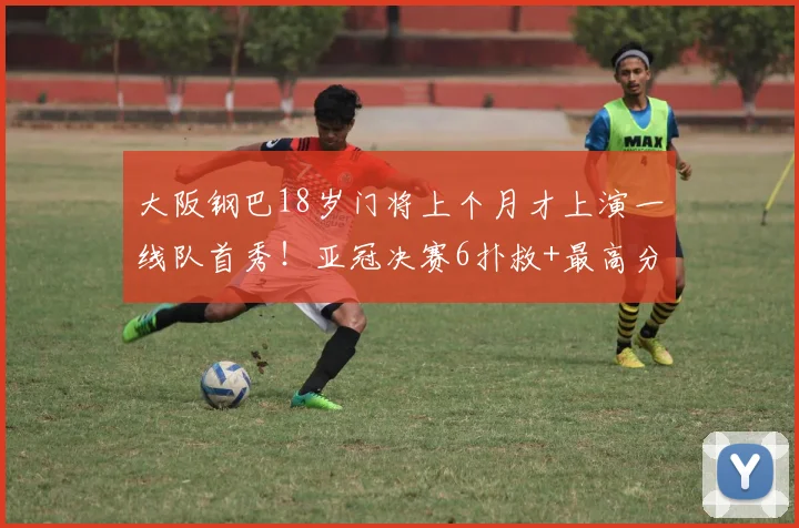 大阪钢巴18岁门将上个月才上演一线队首秀！亚冠决赛6扑救+最高分