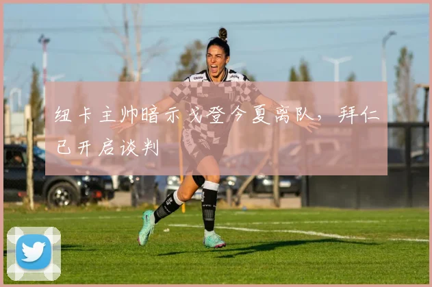 纽卡主帅暗示戈登今夏离队，拜仁已开启谈判