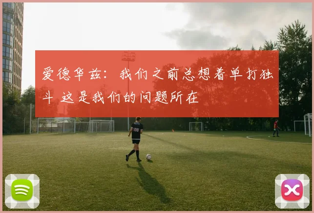爱德华兹：我们之前总想着单打独斗 这是我们的问题所在