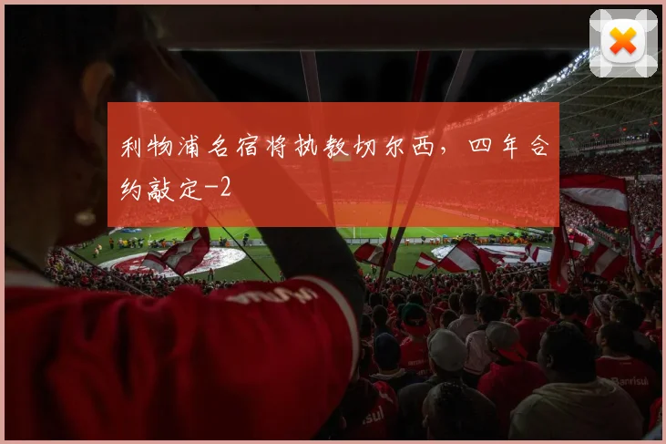 利物浦名宿将执教切尔西，四年合约敲定