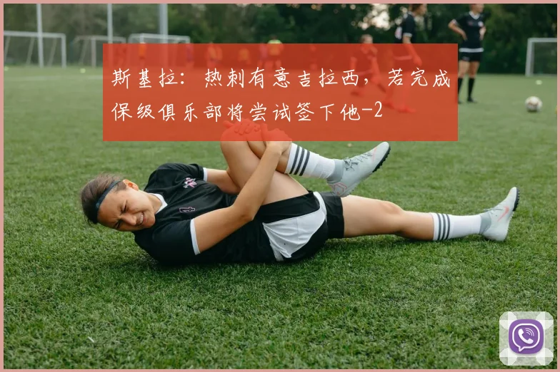 斯基拉：热刺有意吉拉西，若完成保级俱乐部将尝试签下他