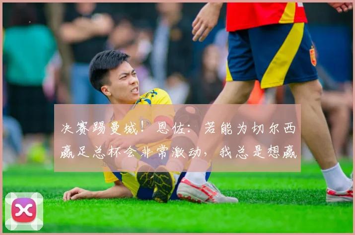 决赛踢曼城！恩佐：若能为切尔西赢足总杯会非常激动，我总是想赢