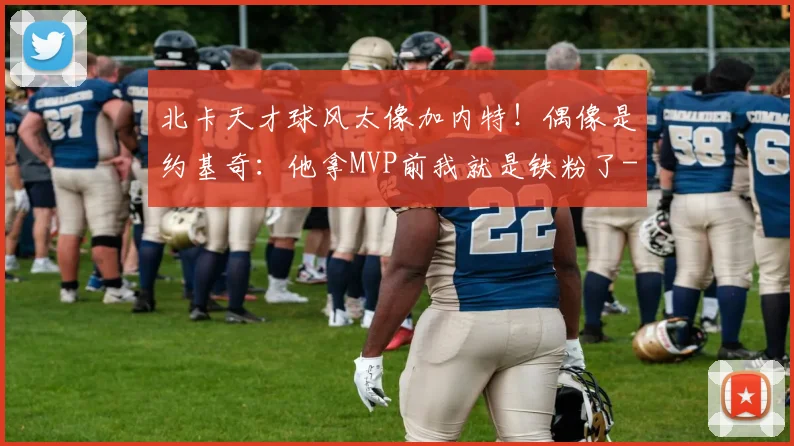 北卡天才球风太像加内特！偶像是约基奇：他拿MVP前我就是铁粉了