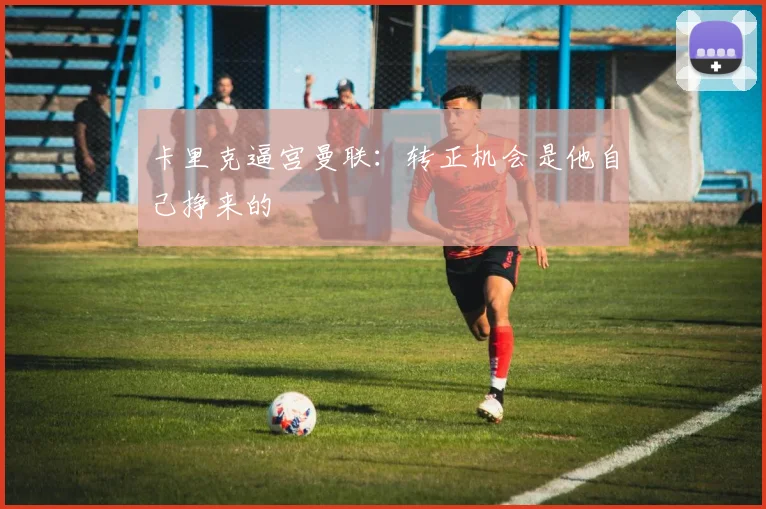 卡里克逼宫曼联：转正机会是他自己挣来的