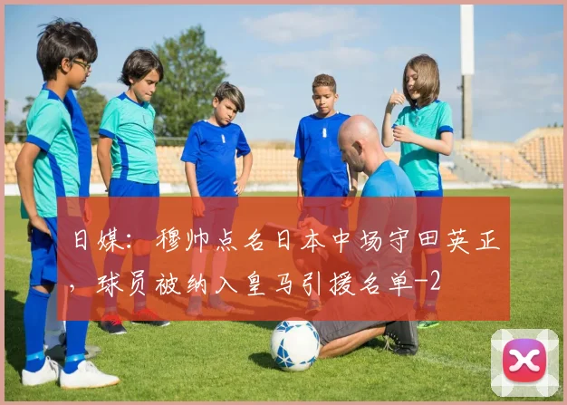 日媒：穆帅点名日本中场守田英正，球员被纳入皇马引援名单