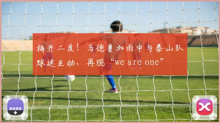 梅开二度！马德鲁加雨中与泰山队球迷互动，再现“we are one”