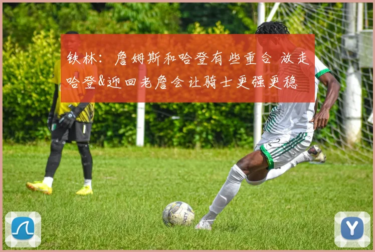 铁林：詹姆斯和哈登有些重合 放走哈登&迎回老詹会让骑士更强更稳